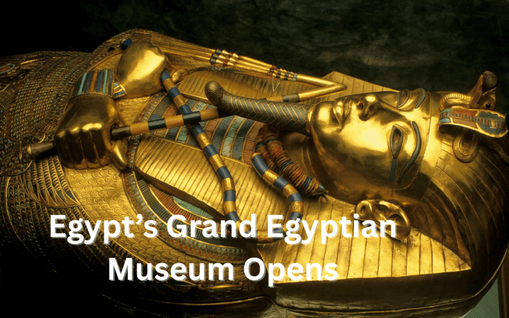 Egypt’s Grand Egyptian Museum Opens: Tutankhamun’s Treasures Revealed in Full for the First Time